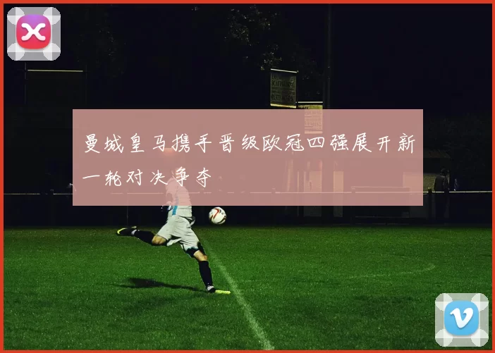 曼城皇马携手晋级欧冠四强展开新一轮对决争夺