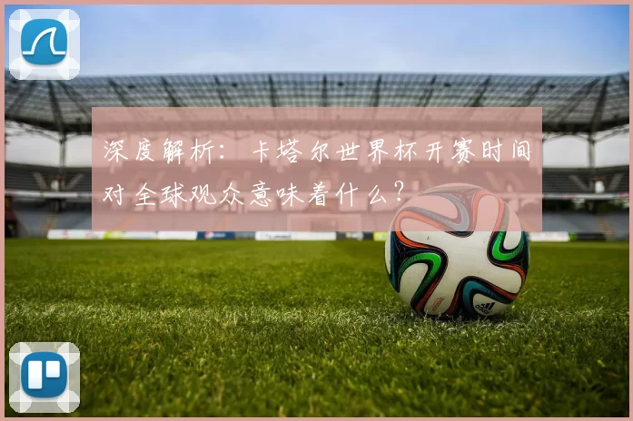 深度解析:卡塔尔世界杯开赛时间对全球观众意味着什么?