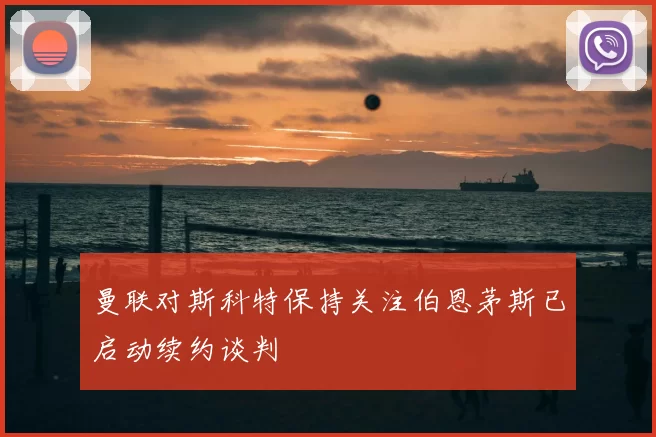 曼联对斯科特保持关注伯恩茅斯已启动续约谈判