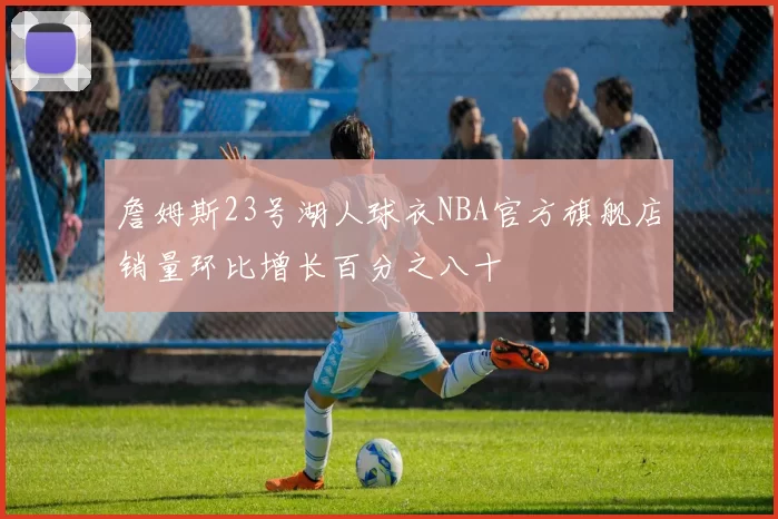 詹姆斯23号湖人球衣NBA官方旗舰店销量环比增长百分之八十