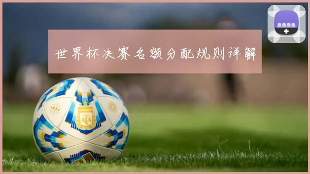 世界杯决赛名额分配规则详解