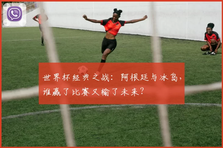 世界杯经典之战:阿根廷与冰岛,谁赢了比赛又输了未来?