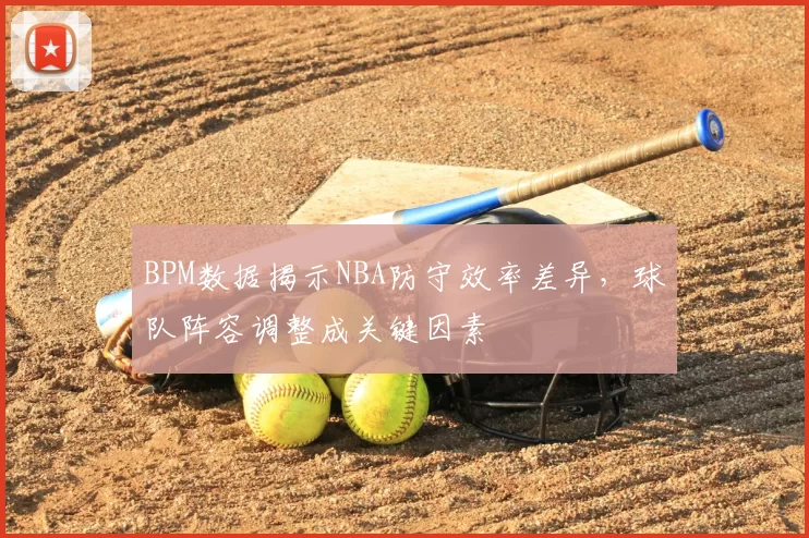 BPM数据揭示NBA防守效率差异，球队阵容调整成关键因素