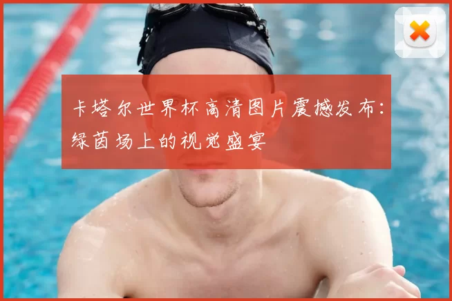 卡塔尔世界杯高清图片震撼发布：绿茵场上的视觉盛宴