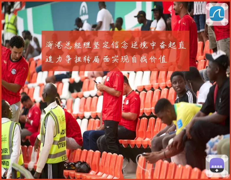 海港总经理坚定信念逆境中奋起直追力争扭转局面实现自我价值