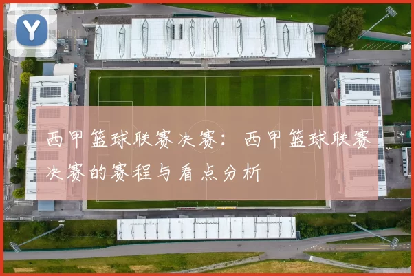 西甲篮球联赛决赛：西甲篮球联赛决赛的赛程与看点分析