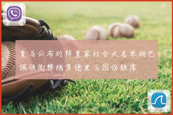 皇马公布对阵皇家社会大名单姆巴佩领衔锋线罗德里戈因伤缺席