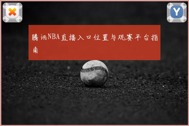 腾讯NBA直播入口位置与观赛平台指南