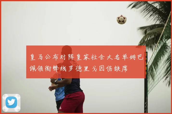 皇马公布对阵皇家社会大名单姆巴佩领衔锋线罗德里戈因伤缺席