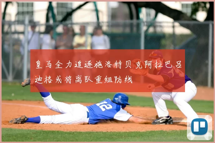 皇马全力追逐施洛特贝克阿拉巴吕迪格或将离队重组防线