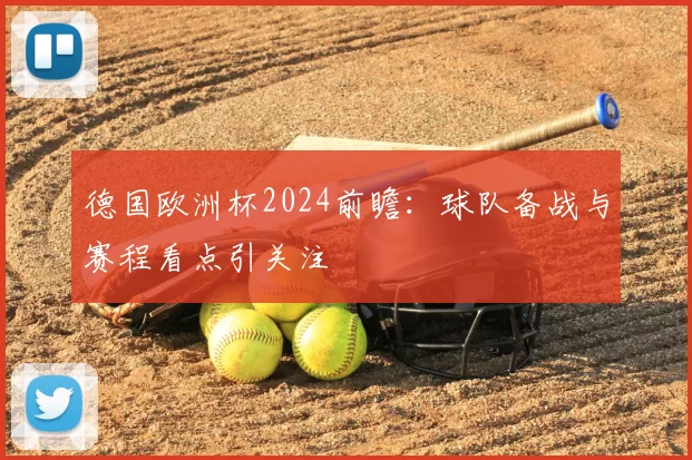 德国欧洲杯2024前瞻：球队备战与赛程看点引关注