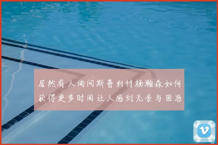 居然有人询问斯普利特杨瀚森如何获得更多时间让人感到无奈与困惑
