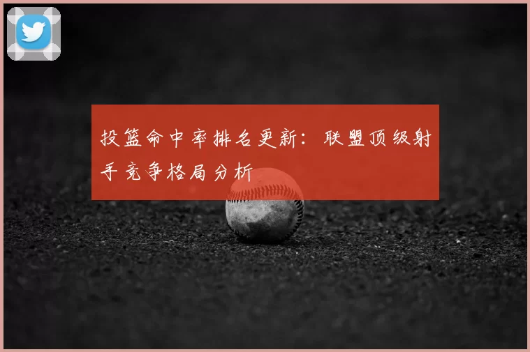 投篮命中率排名更新：联盟顶级射手竞争格局分析