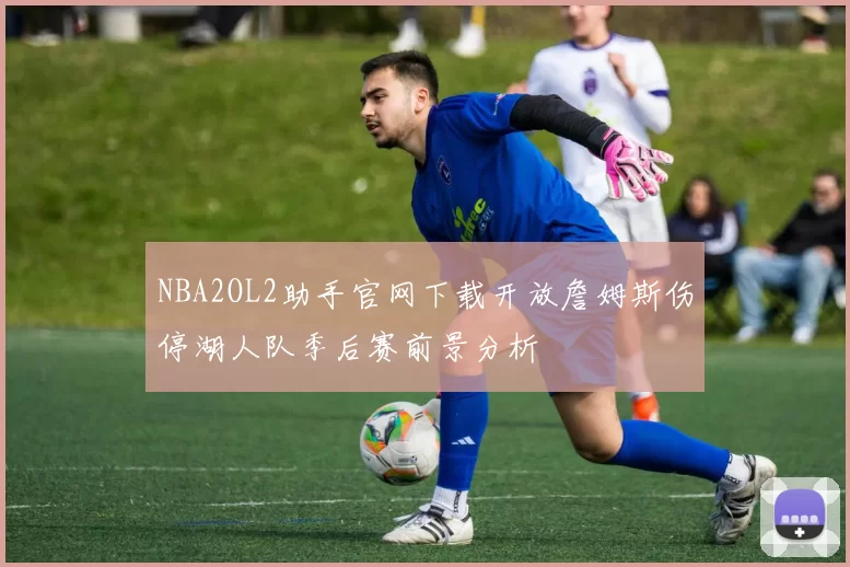 NBA2OL2助手官网下载开放詹姆斯伤停湖人队季后赛前景分析