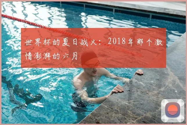世界杯的夏日战火:2018年那个激情澎湃的六月