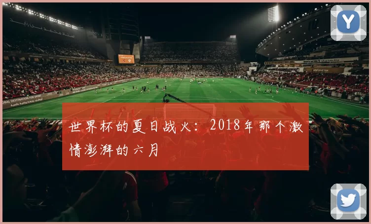 世界杯的夏日战火:2018年那个激情澎湃的六月