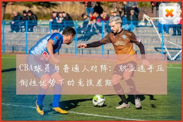 CBA球员与普通人对阵：职业选手压倒性优势下的竞技差距