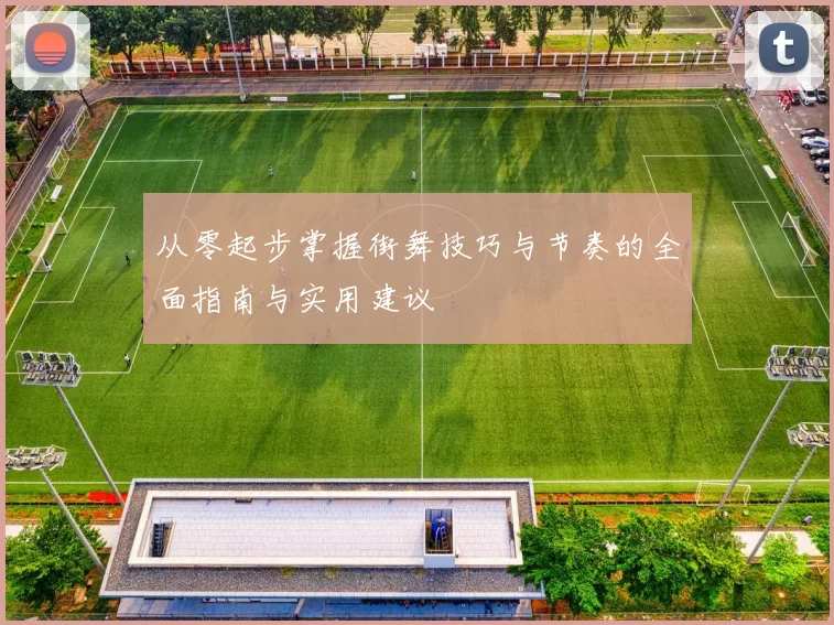 从零起步掌握街舞技巧与节奏的全面指南与实用建议