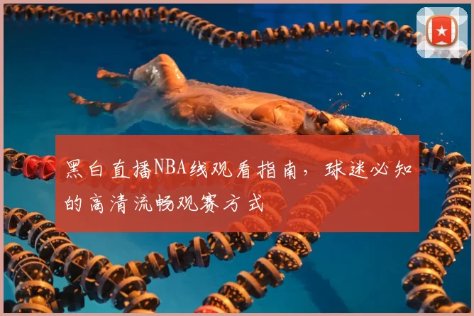 黑白直播NBA线观看指南,球迷必知的高清流畅观赛方式