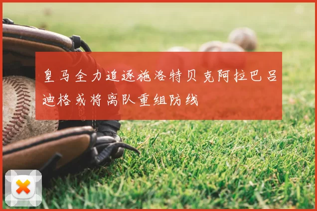 皇马全力追逐施洛特贝克阿拉巴吕迪格或将离队重组防线