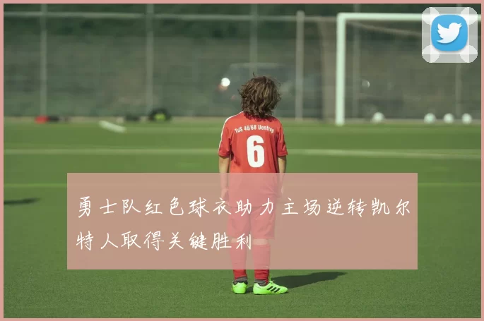 勇士队红色球衣助力主场逆转凯尔特人取得关键胜利