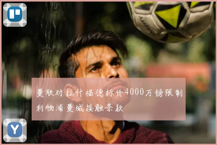 曼联对拉什福德标价4000万镑限制利物浦曼城接触条款