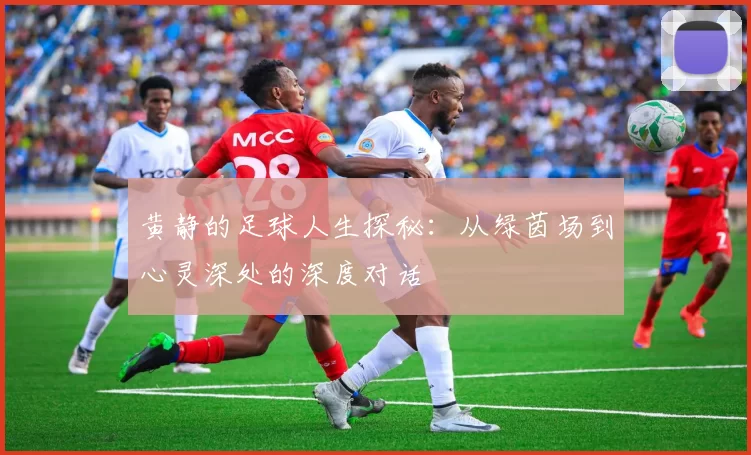 黄静的足球人生探秘：从绿茵场到心灵深处的深度对话