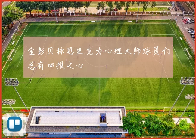 金彭贝称恩里克为心理大师球员们总有回报之心