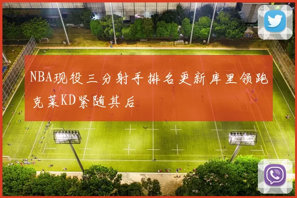 NBA现役三分射手排名更新库里领跑克莱KD紧随其后
