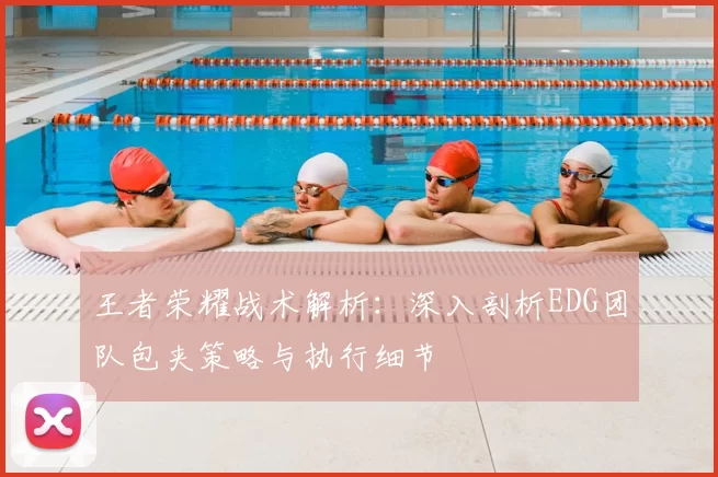 王者荣耀战术解析:深入剖析EDG团队包夹策略与执行细节
