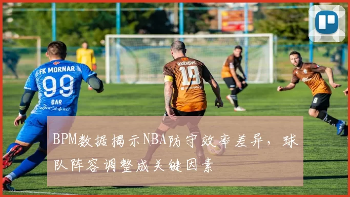 BPM数据揭示NBA防守效率差异,球队阵容调整成关键因素