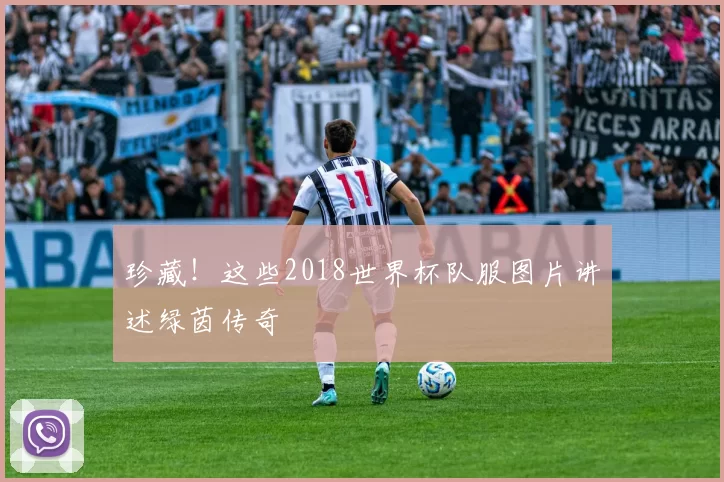 珍藏！这些2018世界杯队服图片讲述绿茵传奇