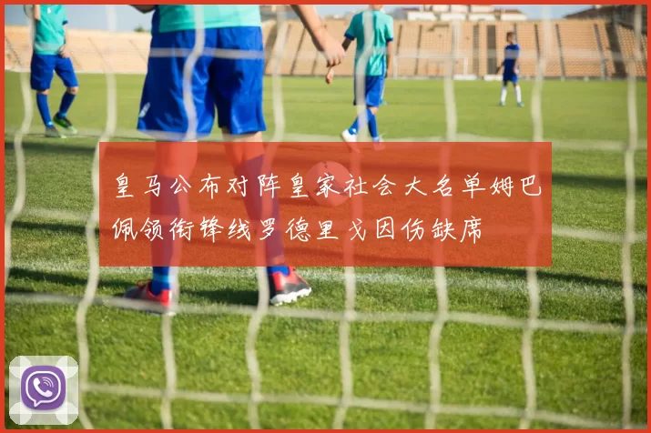 皇马公布对阵皇家社会大名单姆巴佩领衔锋线罗德里戈因伤缺席