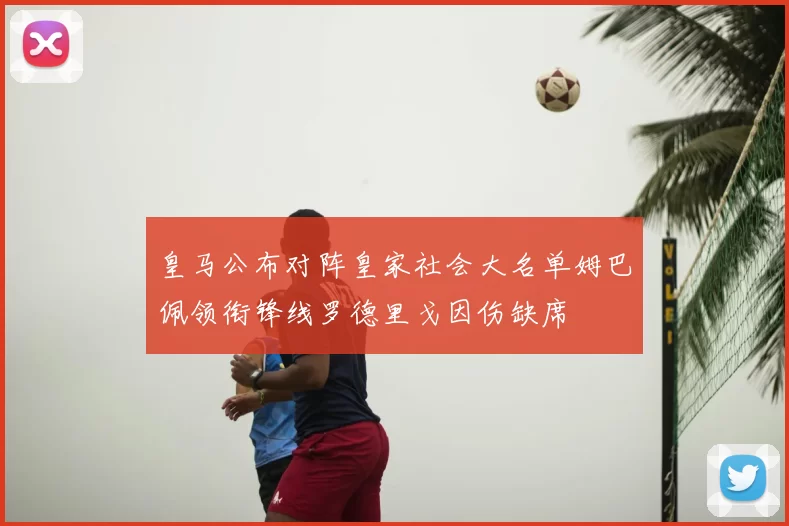 皇马公布对阵皇家社会大名单姆巴佩领衔锋线罗德里戈因伤缺席