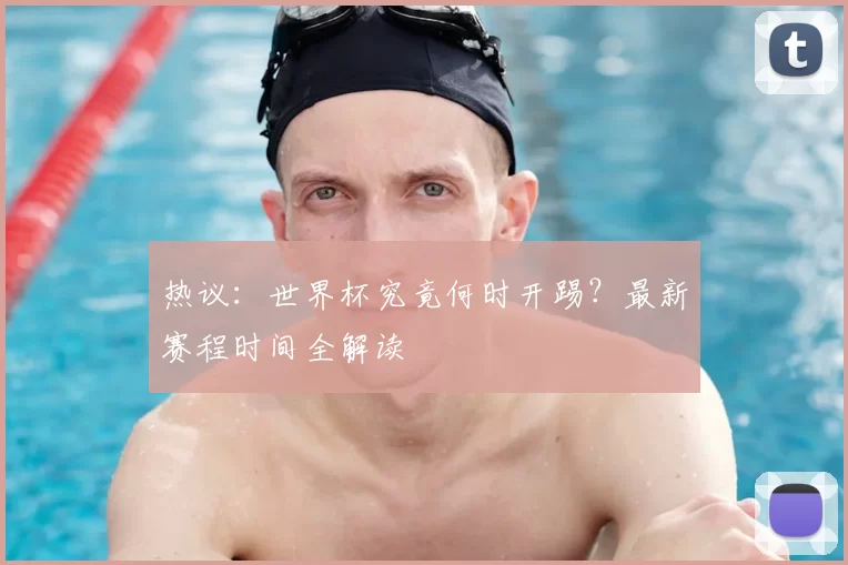 热议:世界杯究竟何时开踢?最新赛程时间全解读