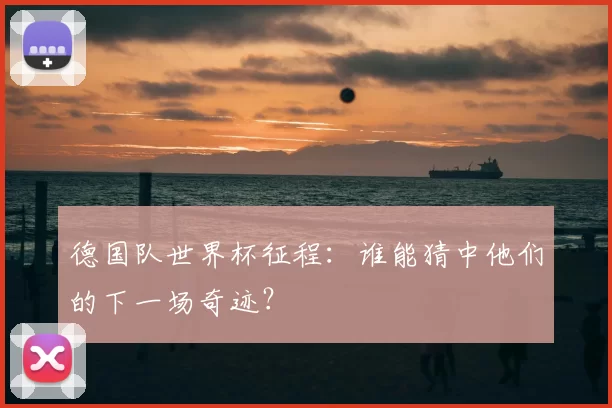 德国队世界杯征程：谁能猜中他们的下一场奇迹？