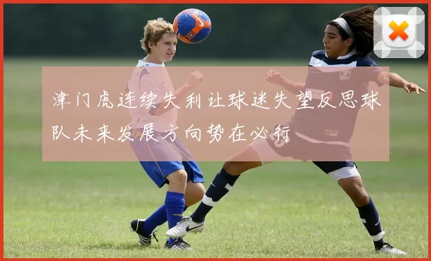 津门虎连续失利让球迷失望反思球队未来发展方向势在必行