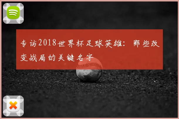专访2018世界杯足球英雄:那些改变战局的关键名字