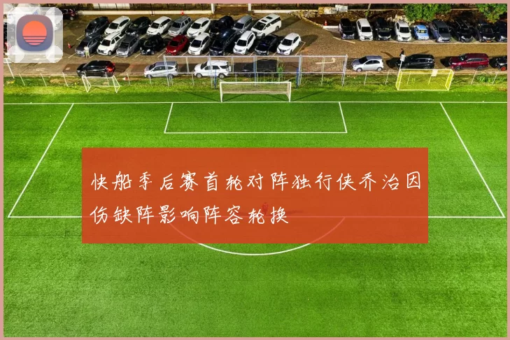 快船季后赛首轮对阵独行侠乔治因伤缺阵影响阵容轮换