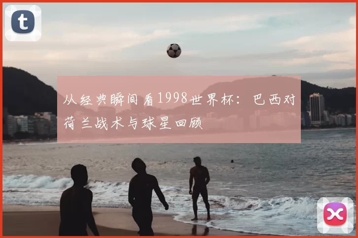 从经典瞬间看1998世界杯:巴西对荷兰战术与球星回顾