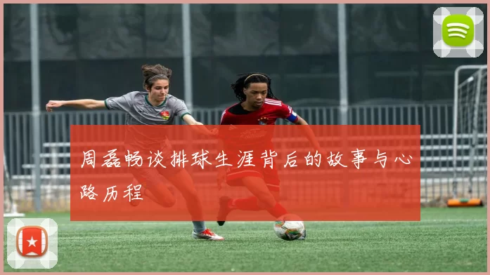 周磊畅谈排球生涯背后的故事与心路历程