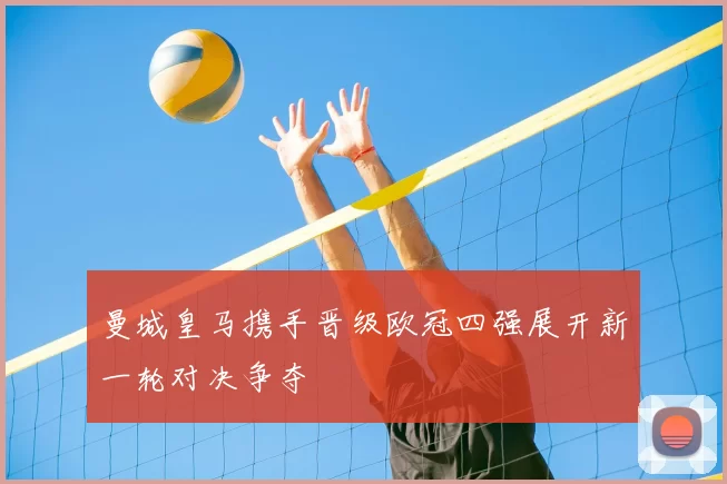 曼城皇马携手晋级欧冠四强展开新一轮对决争夺