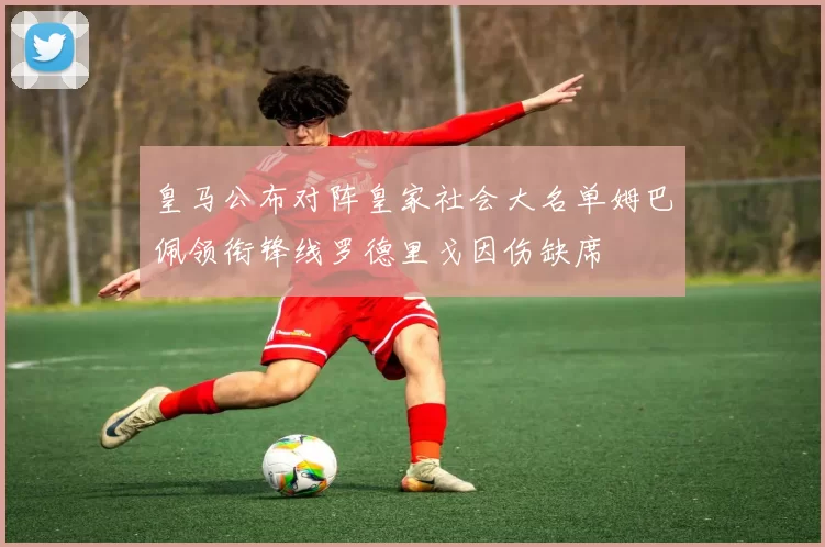 皇马公布对阵皇家社会大名单姆巴佩领衔锋线罗德里戈因伤缺席
