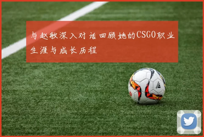 与赵敏深入对话回顾她的CSGO职业生涯与成长历程