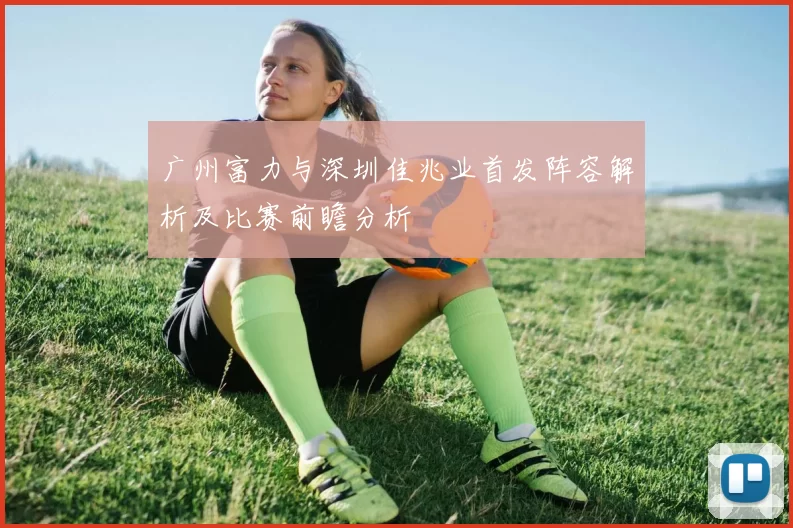 广州富力与深圳佳兆业首发阵容解析及比赛前瞻分析