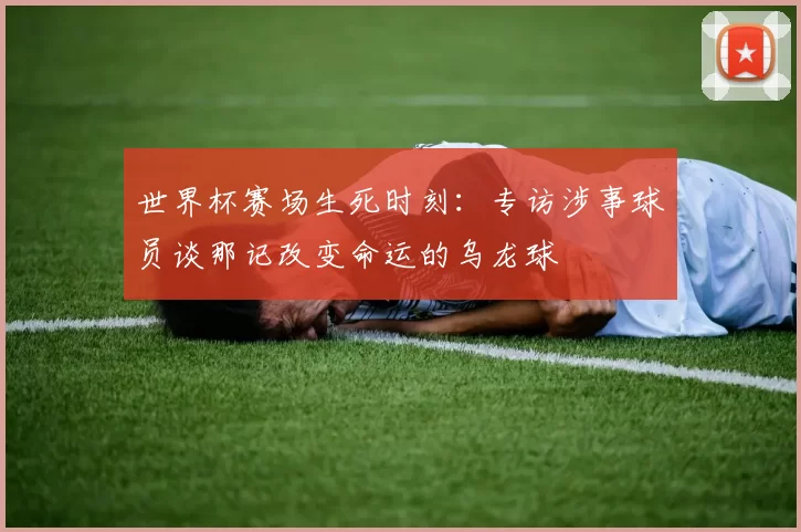 世界杯赛场生死时刻:专访涉事球员谈那记改变命运的乌龙球