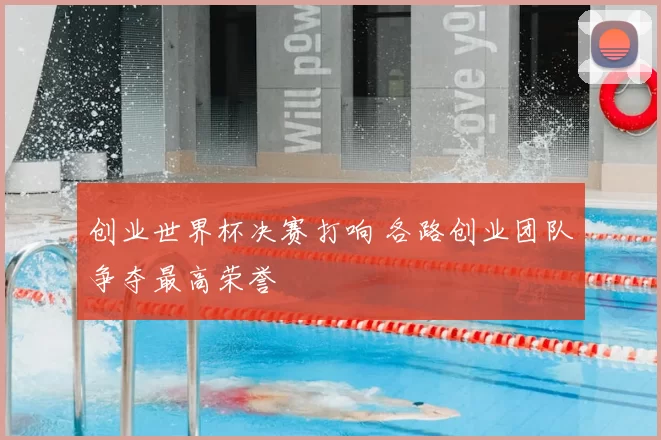 创业世界杯决赛打响 各路创业团队争夺最高荣誉