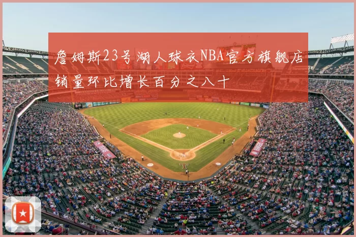 詹姆斯23号湖人球衣NBA官方旗舰店销量环比增长百分之八十