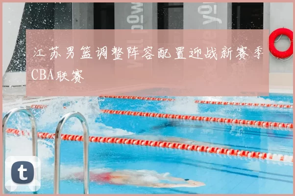 江苏男篮调整阵容配置迎战新赛季CBA联赛