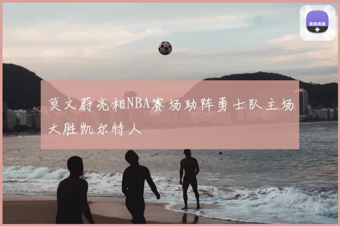 莫文蔚亮相NBA赛场助阵勇士队主场大胜凯尔特人